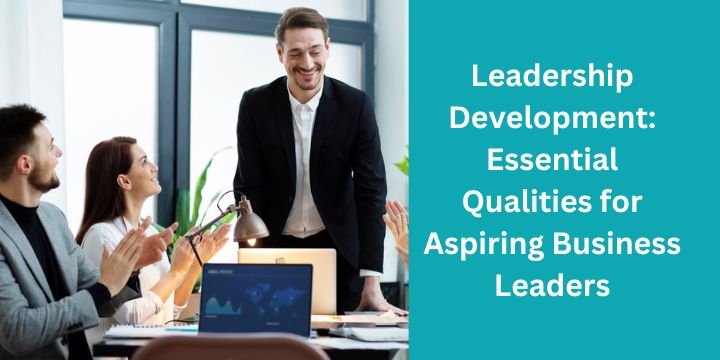 Leadership Development: Essential Qualities for Aspiring Business Leaders