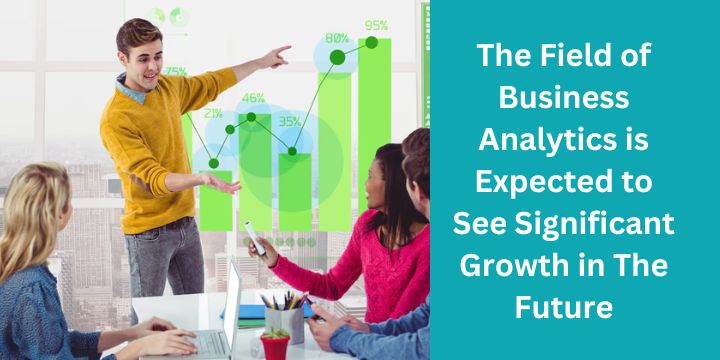 The Field of Business Analytics is Expected to See Significant Growth in The Future