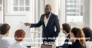 Building Tomorrow’s Leaders: How Business Management Colleges Shape Strategic Thinkers