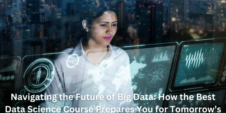 Navigating the Future of Big Data: How the Best Data Science Course Prepares You for Tomorrow’s Challenges